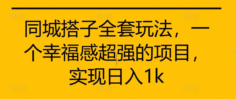 同城搭子全套玩法，一个幸福感超强的项目，实现日入1k【揭秘】-比钱轻创