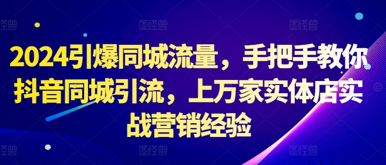 2024引爆同城流量，手把手教你抖音同城引流，上万家实体店实战营销经验-比钱轻创