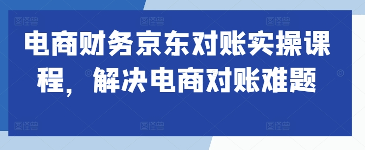 电商财务京东对账实操课程，解决电商对账难题-比钱轻创
