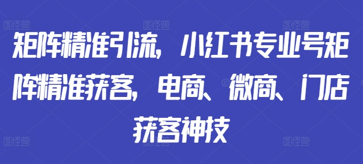 矩阵精准引流，小红书专业号矩阵精准获客，电商、微商、门店获客神技-比钱轻创