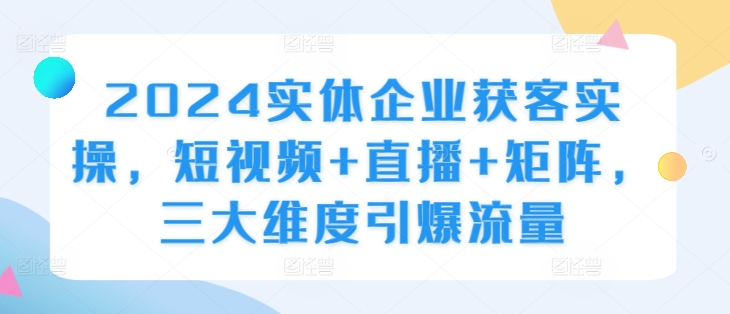2024实体企业获客实操，短视频+直播+矩阵，三大维度引爆流量-比钱轻创