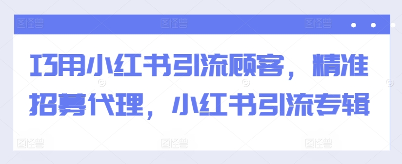 巧用小红书引流顾客，精准招募代理，小红书引流专辑-比钱轻创