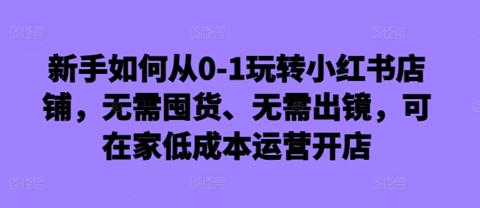 新手如何从0-1玩转小红书店铺，无需囤货、无需出镜，可在家低成本运营开店-比钱轻创