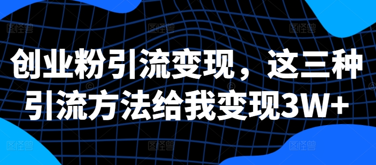 创业粉引流变现，这三种引流方法给我变现3W+【揭秘】-比钱轻创