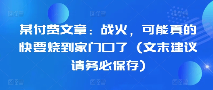 某付费文章：战火，可能真的快要烧到家门口了 (文末建议请务必保存)-比钱轻创