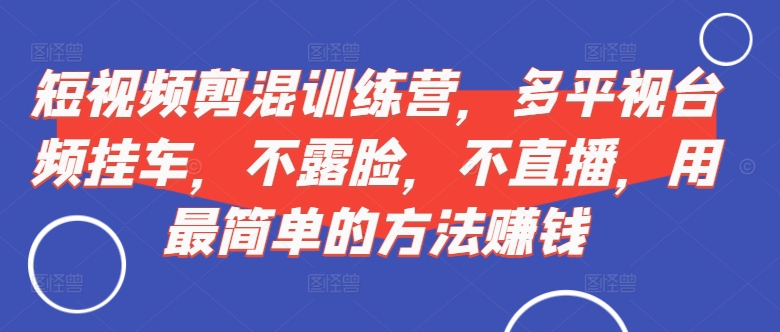 短视频‮剪混‬训练营，多平‮视台‬频挂车，不露脸，不直播，用最简单的方法赚钱-比钱轻创