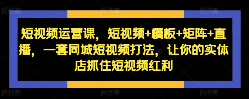 短视频运营课，短视频+模板+矩阵+直播，一套同城短视频打法，让你的实体店抓住短视频红利-比钱轻创