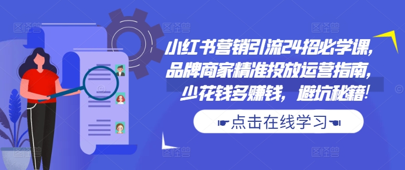 小红书营销引流24招必学课，品牌商家精准投放运营指南，少花钱多赚钱，避坑秘籍!-比钱轻创