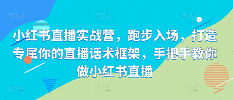 小红书直播实战营，跑步入场，打造专属你的直播话术框架，手把手教你做小红书直播-比钱轻创