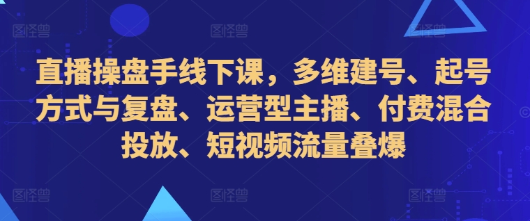 直播操盘手线下课，多维建号、起号方式与复盘、运营型主播、付费混合投放、短视频流量叠爆-比钱轻创