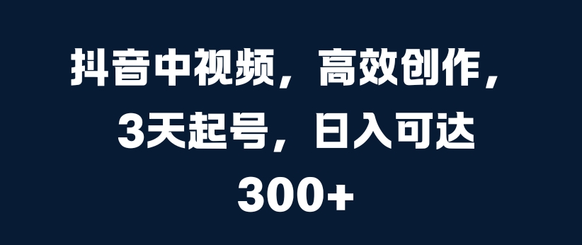 抖音中视频，高效创作，3天起号，日入可达3张【揭秘】-比钱轻创