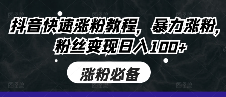 抖音快速涨粉教程，暴力涨粉，粉丝变现日入100+-比钱轻创