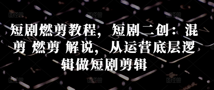 短剧燃剪教程，短剧二创：混剪 燃剪 解说，从运营底层逻辑做短剧剪辑-比钱轻创