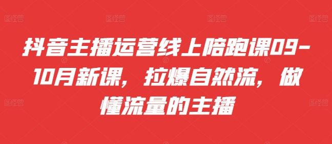 抖音主播运营线上陪跑课09-10月新课，拉爆自然流，做懂流量的主播-比钱轻创