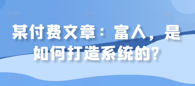 某付费文章：富人，是如何打造系统的?-比钱轻创