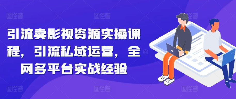 引流卖影视资源实操课程，引流私域运营，全网多平台实战经验-比钱轻创