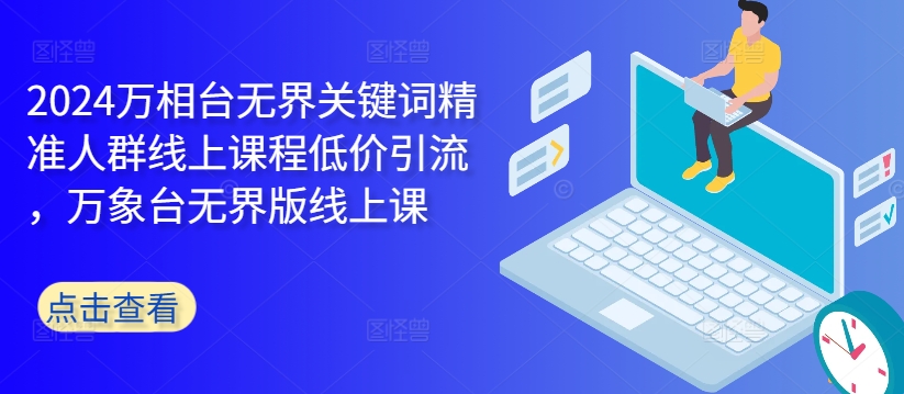 2024万相台无界关键词精准人群线上课程低价引流 ，万象台无界版线上课-比钱轻创