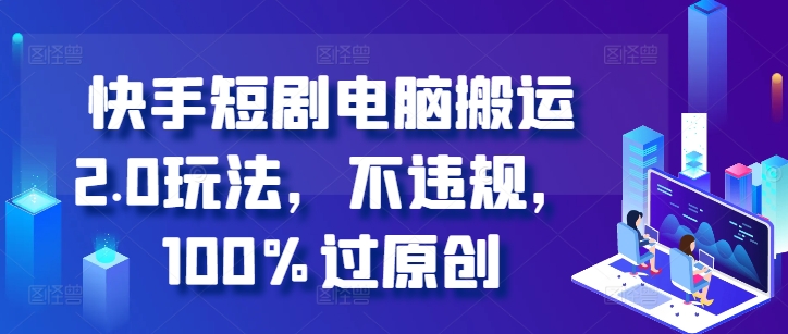 快手短剧电脑搬运2.0玩法，不违规，100%过原创-比钱轻创
