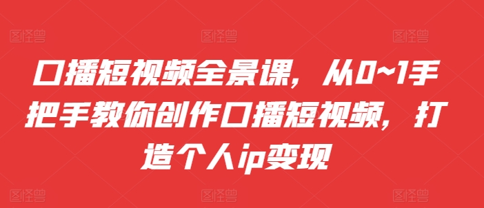 口播短视频全景课，​从0~1手把手教你创作口播短视频，打造个人ip变现-比钱轻创