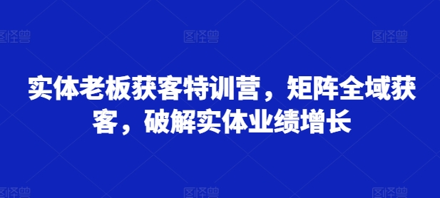 实体老板获客特训营，矩阵全域获客，破解实体业绩增长-比钱轻创