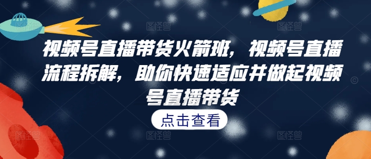 视频号直播带货火箭班，​视频号直播流程拆解，助你快速适应并做起视频号直播带货-比钱轻创