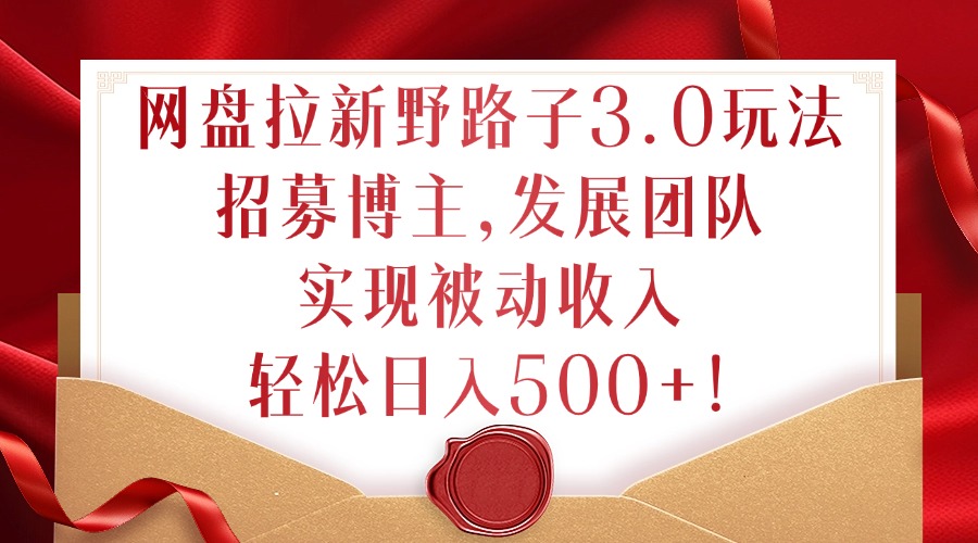 网盘拉新野路子3.0玩法，招募博主，发展团队，实现被动收入，轻松日入500+【揭秘】-比钱轻创
