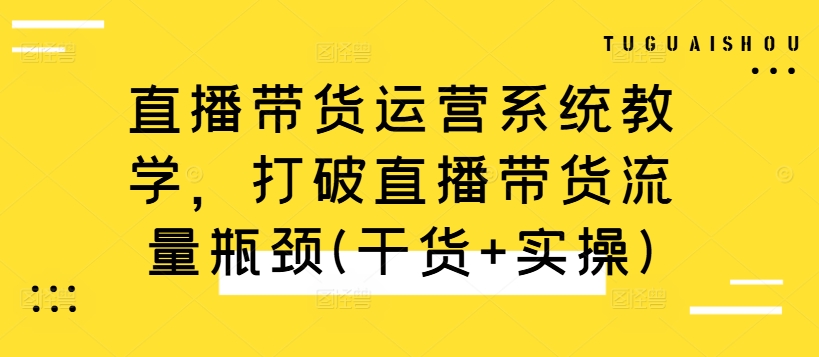 直播带货运营系统教学，打破直播带货流量瓶颈(干货+实操)-比钱轻创