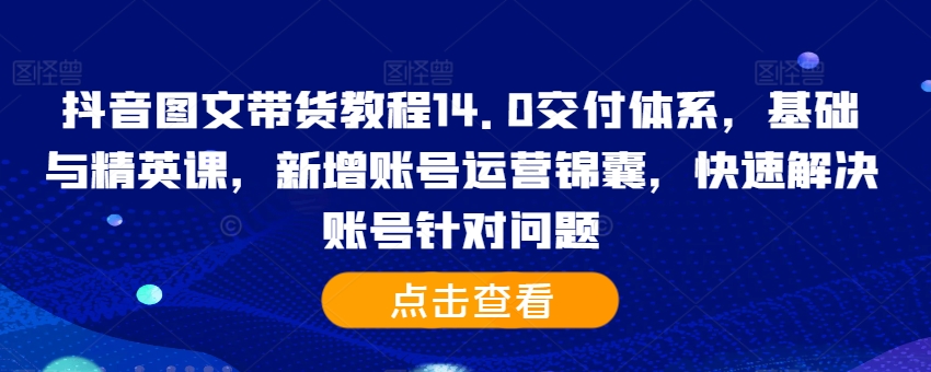 抖音图文带货教程14.0交付体系，基础与精英课，新增账号运营锦囊，快速解决账号针对问题-比钱轻创