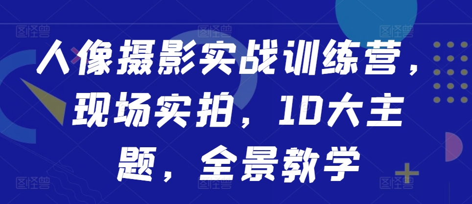 人像摄影实战训练营，现场实拍，10大主题，全景教学-比钱轻创