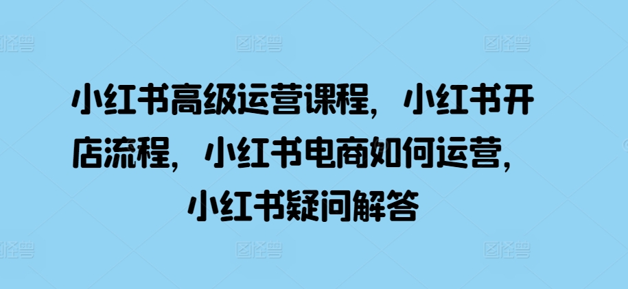 小红书高级运营课程，小红书开店流程，小红书电商如何运营，小红书疑问解答-比钱轻创