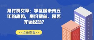 某付费文章：学区房未来五年的趋势，房价壁垒，是否开始松动?-比钱轻创