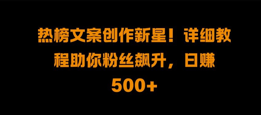 热榜文案创作新星!详细教程助你粉丝飙升，日入500+【揭秘】-比钱轻创