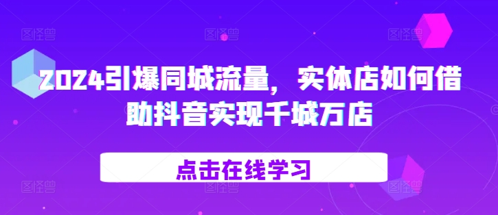 2024引爆同城流量，​实体店如何借助抖音实现千城万店-比钱轻创