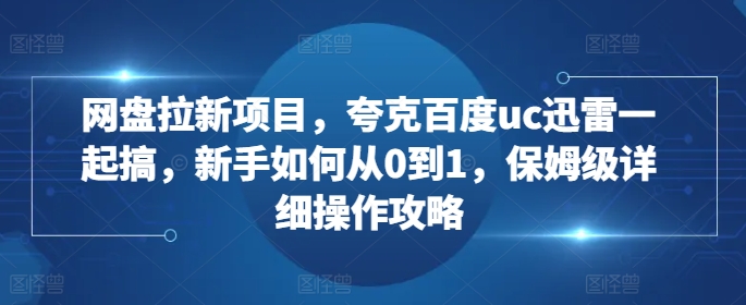 网盘拉新项目，夸克百度uc迅雷一起搞，新手如何从0到1，保姆级详细操作攻略-比钱轻创