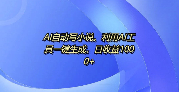 AI自动写小说，利用AI工具一键生成，日收益1k【揭秘】-比钱轻创