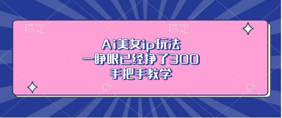 Ai美女ip玩法，一睁眼已经挣了3张，手把手教学【揭秘】-比钱轻创