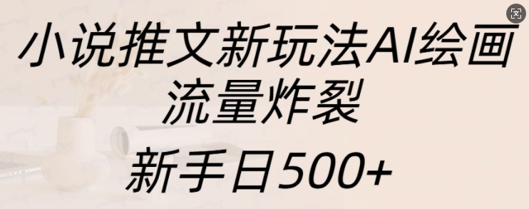 小说推文新玩法AI绘画，流量炸裂，新手日500+【揭秘】-比钱轻创