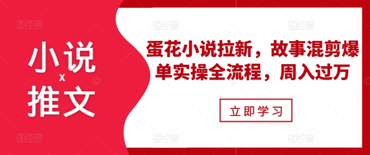 小说推文之蛋花小说拉新，故事混剪爆单实操全流程，周入过万-比钱轻创