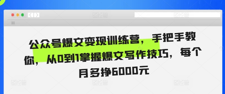 公众号爆文变现训练营，手把手教你，从0到1掌握爆文写作技巧，每个月多挣6000元-比钱轻创