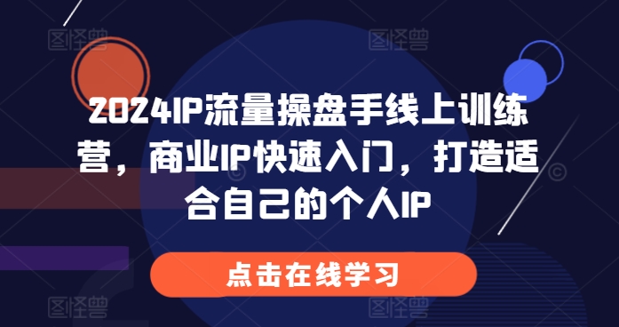 2024IP流量操盘手线上训练营，商业IP快速入门，打造适合自己的个人IP-比钱轻创