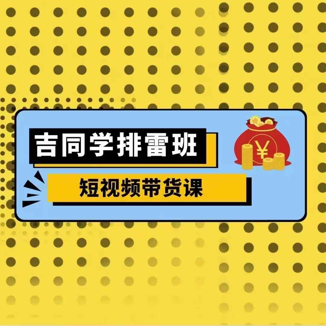 吉同学排雷班短视频带货课，零基础·详解流量成果-比钱轻创
