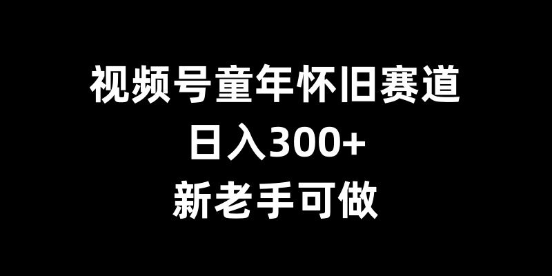 视频号童年怀旧赛道，日入300+，新老手可做【揭秘】-比钱轻创