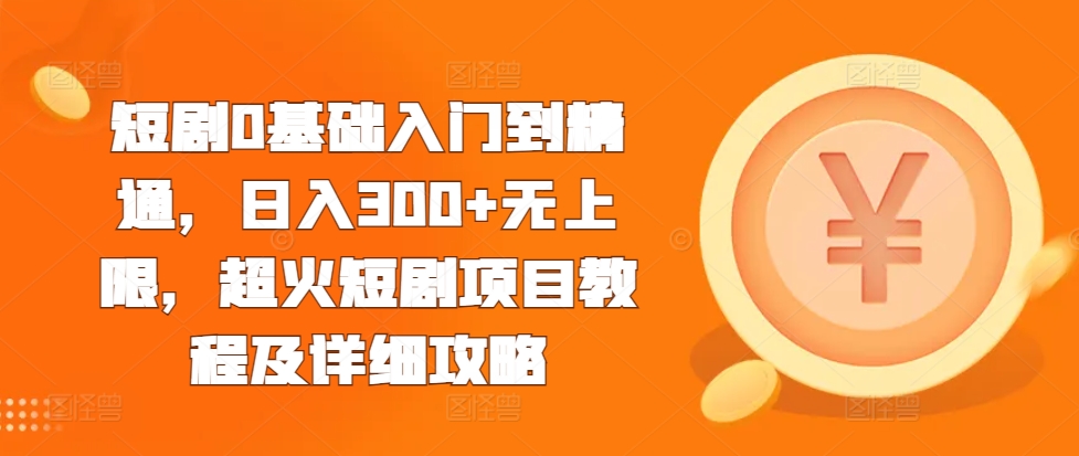 短剧0基础入门到精通，日入300+无上限，超火短剧项目教程及详细攻略-比钱轻创