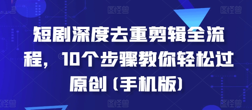 短剧深度去重剪辑全流程，10个步骤教你轻松过原创(手机版)-比钱轻创