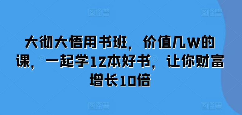 大彻大悟用书班，价值几W的课，一起学12本好书，让你财富增长10倍-比钱轻创