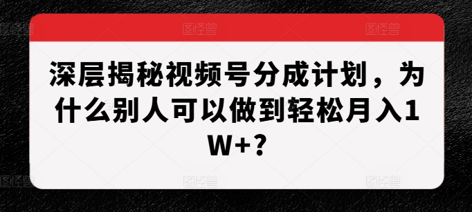 深层揭秘视频号分成计划，为什么别人可以做到轻松月入1W+?-比钱轻创