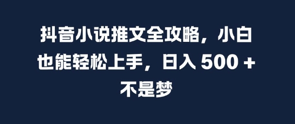 抖音小说推文全攻略，小白也能轻松上手，日入 5张+ 不是梦【揭秘】-比钱轻创