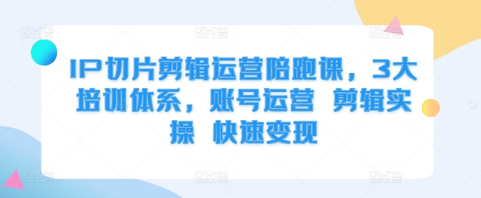 IP切片剪辑运营陪跑课，3大培训体系，账号运营 剪辑实操 快速变现-比钱轻创