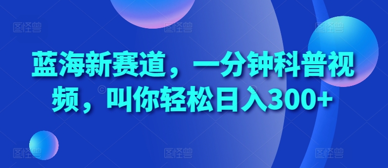 蓝海新赛道，一分钟科普视频，叫你轻松日入300+【揭秘】-比钱轻创