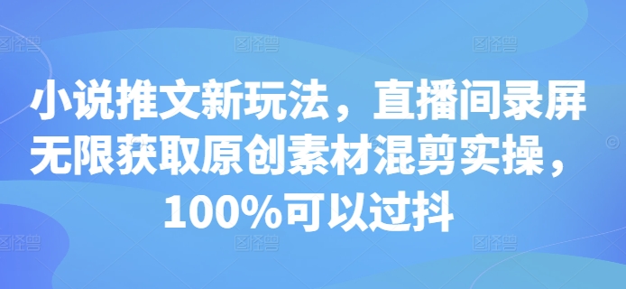 小说推文新玩法，直播间录屏无限获取原创素材混剪实操，100%可以过抖-比钱轻创